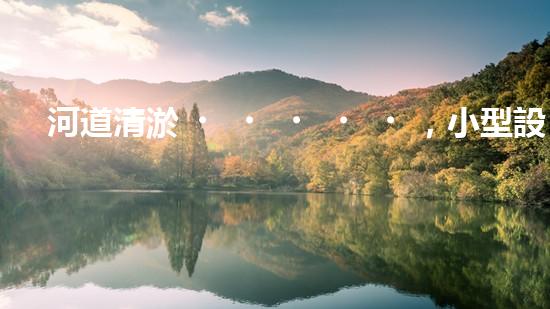 河道清淤，小型設(shè)備助力高效施工